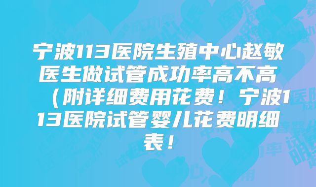 宁波113医院生殖中心赵敏医生做试管成功率高不高(附详细费用花费!宁波113医院试管婴儿花费明细表!