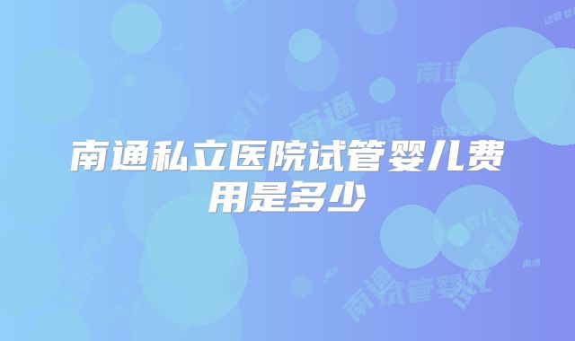 南通私立医院试管婴儿费用是多少