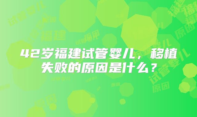 42岁福建试管婴儿，移植失败的原因是什么？