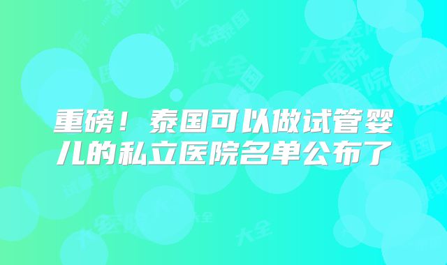 重磅！泰国可以做试管婴儿的私立医院名单公布了