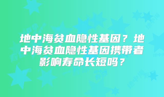 地中海贫血隐性基因？地中海贫血隐性基因携带者影响寿命长短吗？