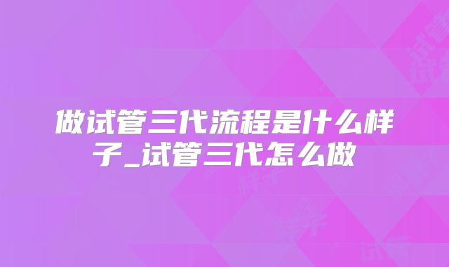 做试管三代流程是什么样子_试管三代怎么做