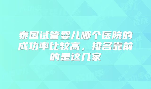 泰国试管婴儿哪个医院的成功率比较高，排名靠前的是这几家