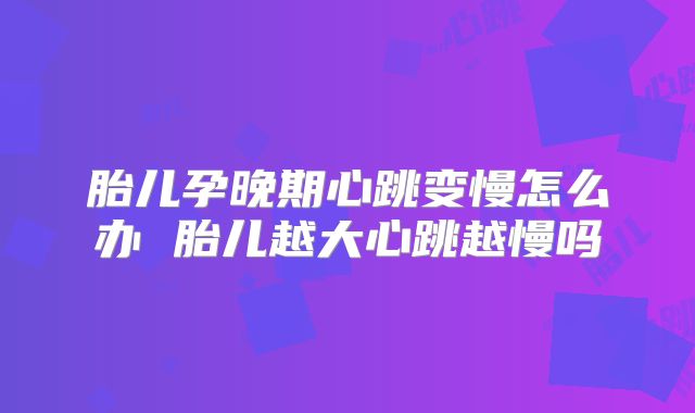 胎儿孕晚期心跳变慢怎么办 胎儿越大心跳越慢吗