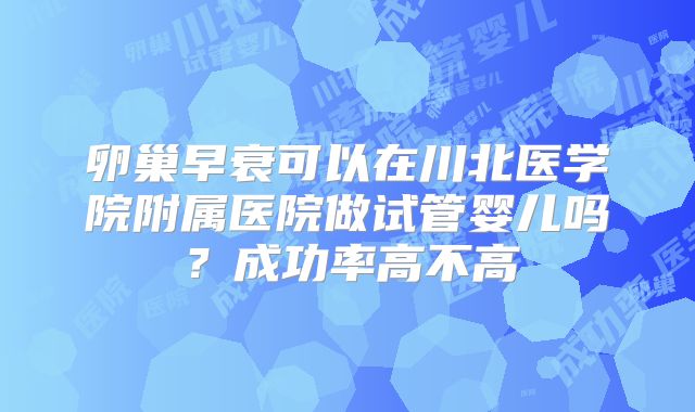卵巢早衰可以在川北医学院附属医院做试管婴儿吗?成功率高不高