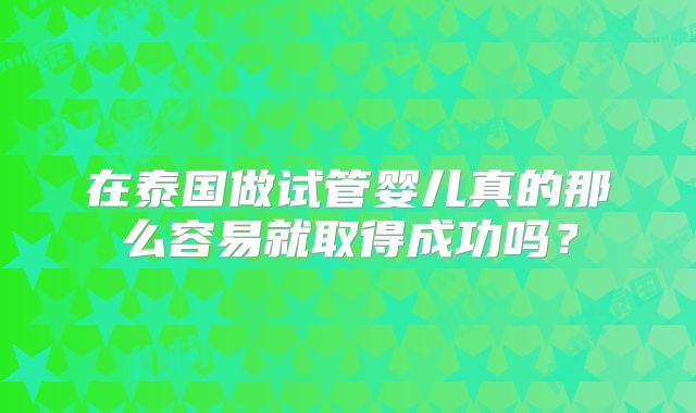 在泰国做试管婴儿真的那么容易就取得成功吗?