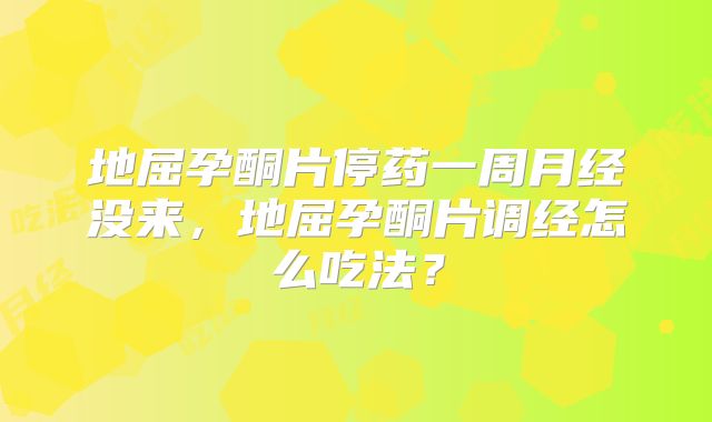 地屈孕酮片停药一周月经没来,地屈孕酮片调经怎么吃法?
