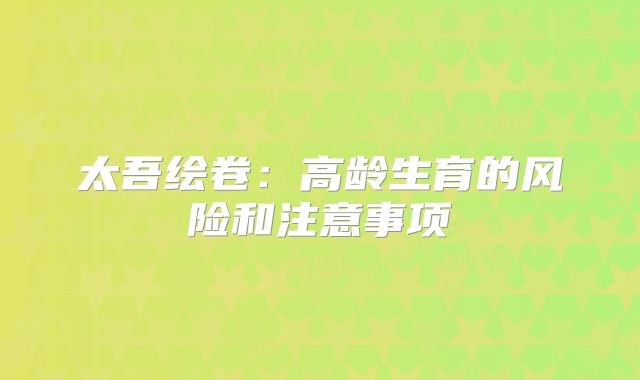太吾绘卷:高龄生育的风险和注意事项