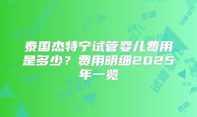 泰国杰特宁试管婴儿费用是多少？费用明细2025年一览