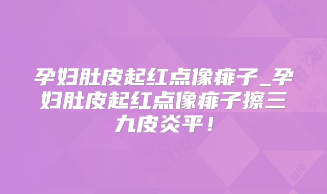 孕妇肚皮起红点像痱子_孕妇肚皮起红点像痱子擦三九皮炎平!