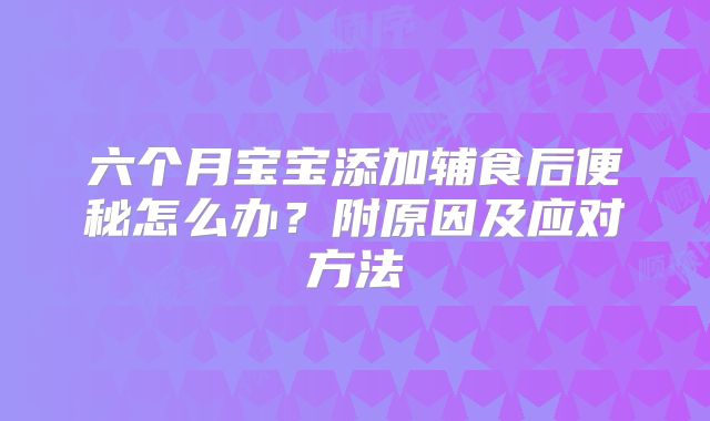 六个月宝宝添加辅食后便秘怎么办？附原因及应对方法