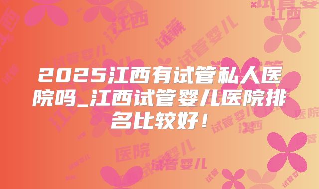 2025江西有试管私人医院吗_江西试管婴儿医院排名比较好！
