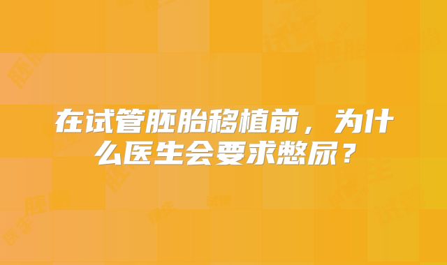 在试管胚胎移植前，为什么医生会要求憋尿？