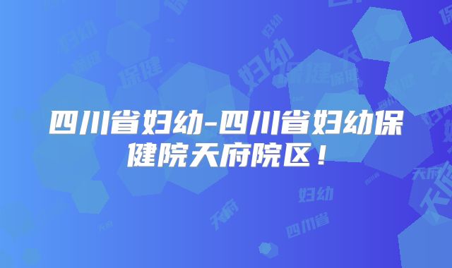 四川省妇幼-四川省妇幼保健院天府院区!