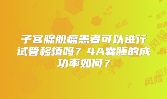 子宫腺肌瘤患者可以进行试管移植吗？4A囊胚的成功率如何？