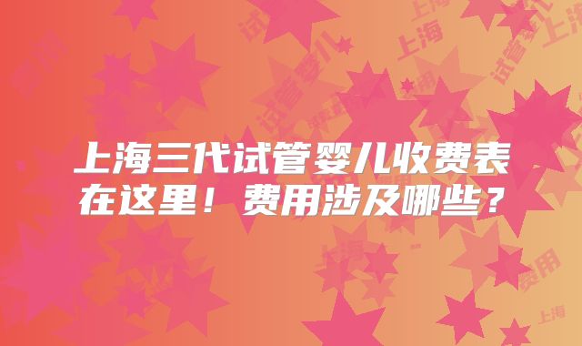 上海三代试管婴儿收费表在这里！费用涉及哪些？