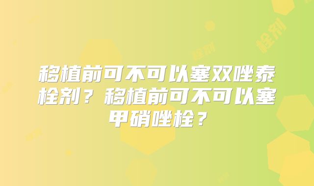 移植前可不可以塞双唑泰栓剂?移植前可不可以塞甲硝唑栓?