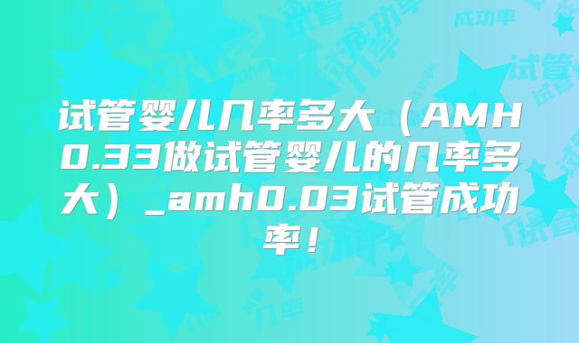 试管婴儿几率多大（AMH0.33做试管婴儿的几率多大）_amh0.03试管成功率！