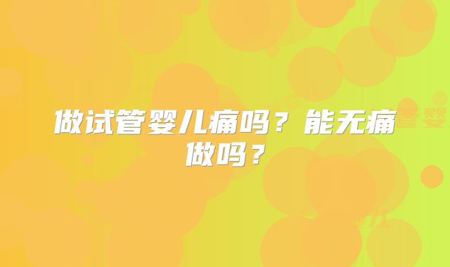 做试管婴儿痛吗？能无痛做吗？