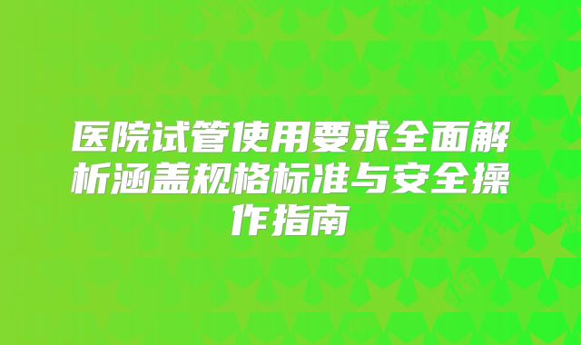 医院试管使用要求全面解析涵盖规格标准与安全操作指南