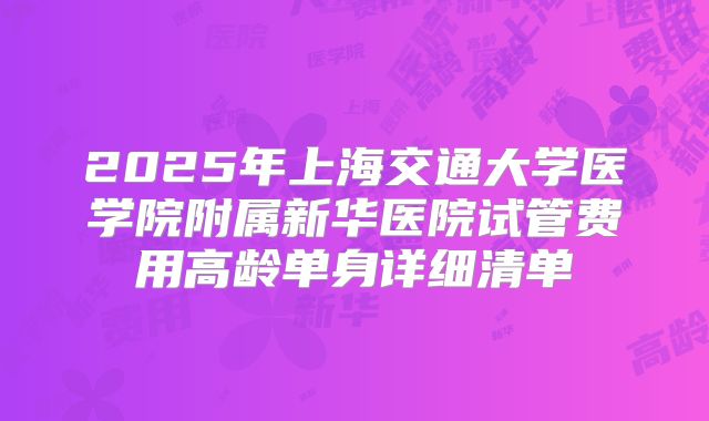2025年上海交通大学医学院附属新华医院试管费用高龄单身详细清单