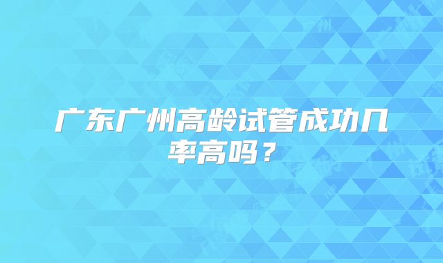 广东广州高龄试管成功几率高吗?