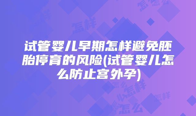 试管婴儿早期怎样避免胚胎停育的风险(试管婴儿怎么防止宫外孕)