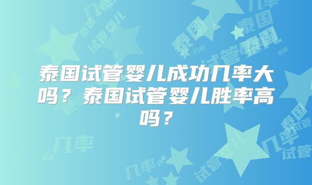 泰国试管婴儿成功几率大吗?泰国试管婴儿胜率高吗?