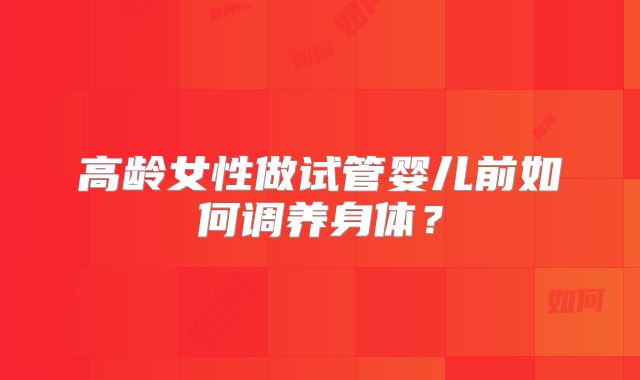 高龄女性做试管婴儿前如何调养身体？