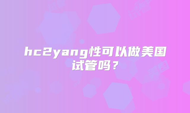 hc2yang性可以做美国试管吗？