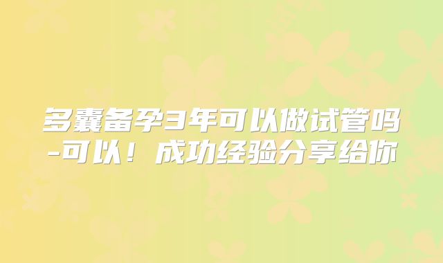 多囊备孕3年可以做试管吗-可以!成功经验分享给你