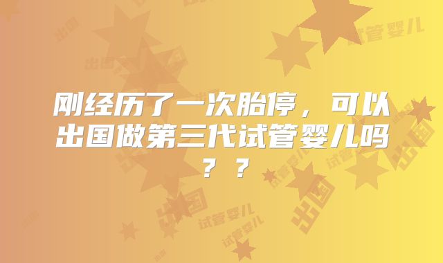 刚经历了一次胎停，可以出国做第三代试管婴儿吗？？