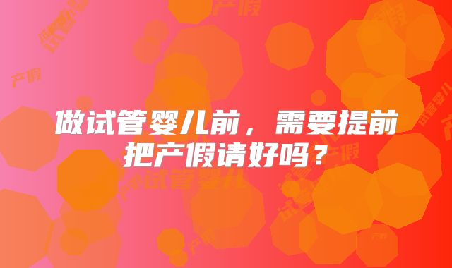 做试管婴儿前，需要提前把产假请好吗？