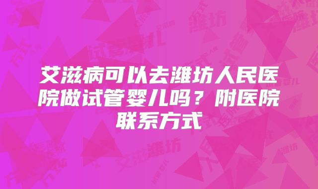艾滋病可以去潍坊人民医院做试管婴儿吗?附医院联系方式