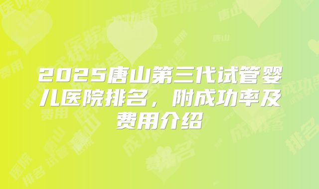 2025唐山第三代试管婴儿医院排名，附成功率及费用介绍