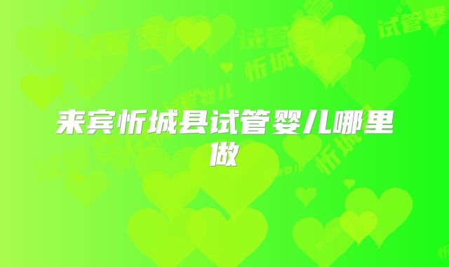 来宾忻城县试管婴儿哪里做