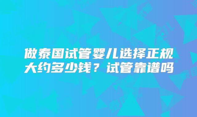 做泰国试管婴儿选择正规大约多少钱？试管靠谱吗