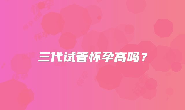 三代试管怀孕高吗？
