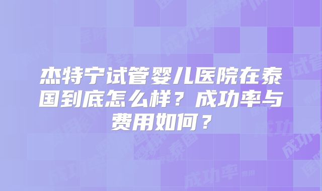 杰特宁试管婴儿医院在泰国到底怎么样？成功率与费用如何？