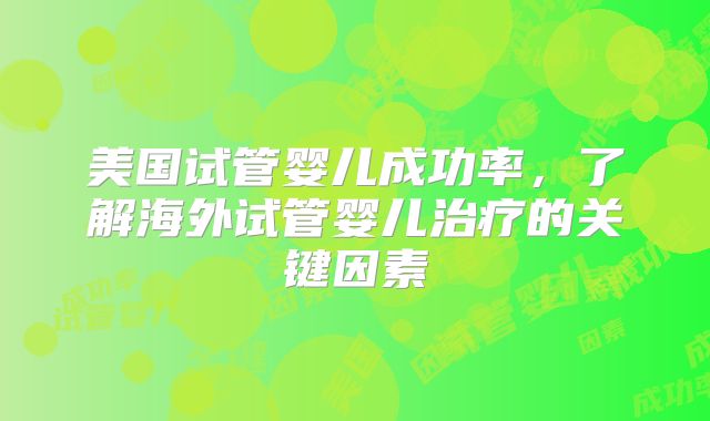 美国试管婴儿成功率，了解海外试管婴儿治疗的关键因素