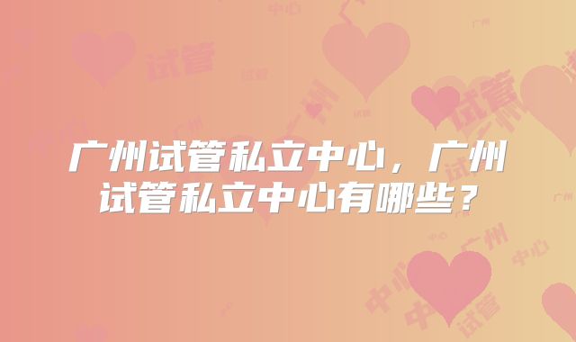 广州试管私立中心，广州试管私立中心有哪些？