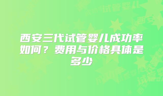 西安三代试管婴儿成功率如何？费用与价格具体是多少