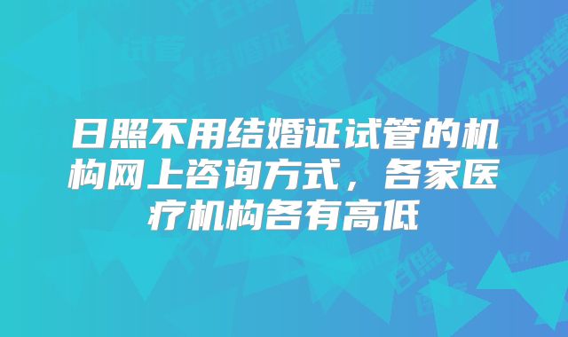 日照不用结婚证试管的机构网上咨询方式,各家医疗机构各有高低