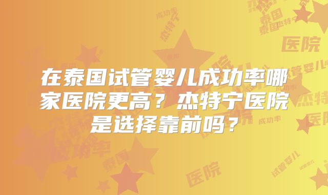 在泰国试管婴儿成功率哪家医院更高?杰特宁医院是选择靠前吗?