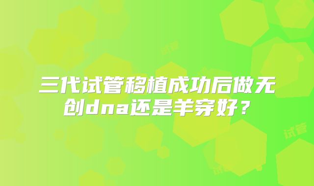 三代试管移植成功后做无创dna还是羊穿好?