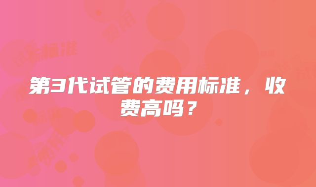第3代试管的费用标准,收费高吗?