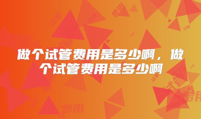 做个试管费用是多少啊，做个试管费用是多少啊