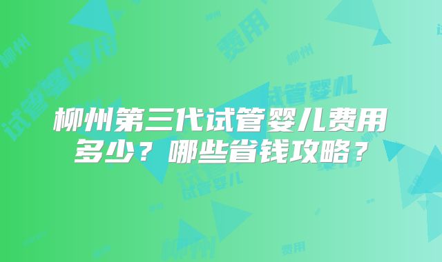 柳州第三代试管婴儿费用多少？哪些省钱攻略？