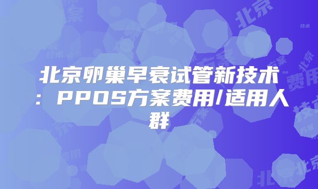 北京卵巢早衰试管新技术：PPOS方案费用/适用人群