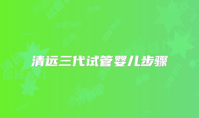 清远三代试管婴儿步骤